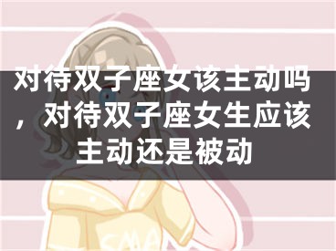 对待双子座女该主动吗，对待双子座女生应该主动还是被动