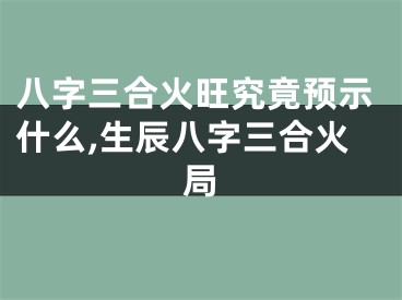 八字三合火旺究竟预示什么,生辰八字三合火局
