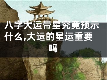 八字大运带星究竟预示什么,大运的星运重要吗