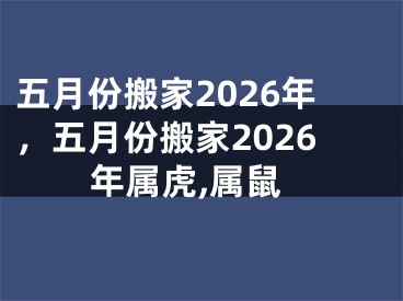 五月份搬家2026年，五月份搬家2026年属虎,属鼠