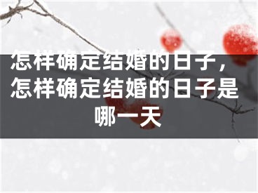 怎样确定结婚的日子,怎样确定结婚的日子是哪一天
