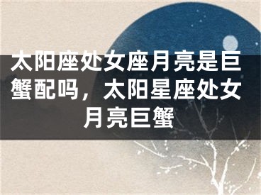 太阳座处女座月亮是巨蟹配吗，太阳星座处女月亮巨蟹