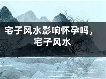 宅子风水影响怀孕吗,宅子风水