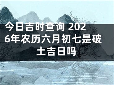 今日吉时查询 2026年农历六月初七是破土吉日吗