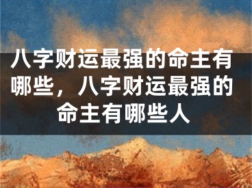八字财运最强的命主有哪些，八字财运最强的命主有哪些人