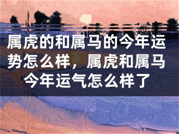属虎的和属马的今年运势怎么样，属虎和属马今年运气怎么样了