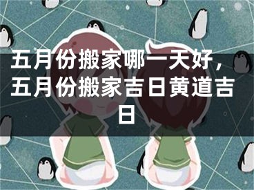 五月份搬家哪一天好，五月份搬家吉日黄道吉日