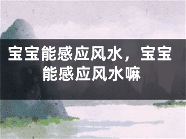 宝宝能感应风水，宝宝能感应风水嘛
