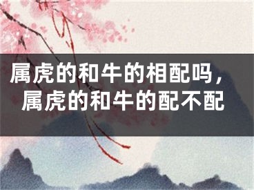 属虎的和牛的相配吗，属虎的和牛的配不配