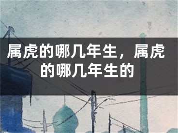 属虎的哪几年生，属虎的哪几年生的