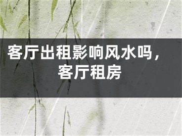 客厅出租影响风水吗，客厅租房
