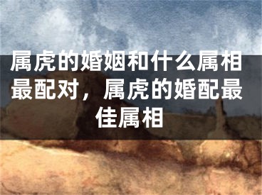 属虎的婚姻和什么属相最配对，属虎的婚配最佳属相