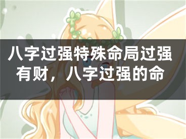 八字过强特殊命局过强有财，八字过强的命