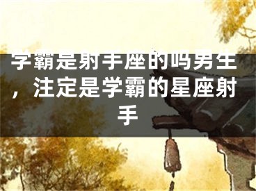 学霸是射手座的吗男生，注定是学霸的星座射手