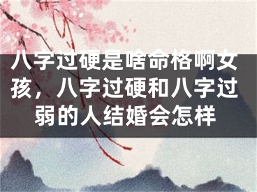 八字过硬是啥命格啊女孩，八字过硬和八字过弱的人结婚会怎样