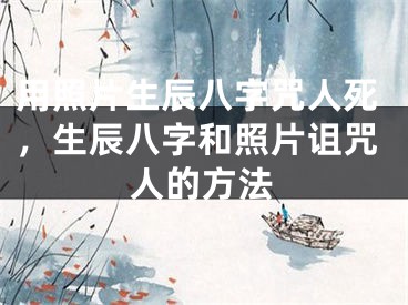 用照片生辰八字咒人死，生辰八字和照片诅咒人的方法