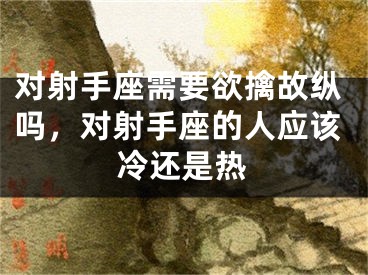 对射手座需要欲擒故纵吗,对射手座的人应该冷还是热