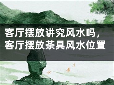 客厅摆放讲究风水吗，客厅摆放茶具风水位置