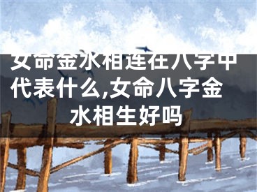 女命金水相连在八字中代表什么,女命八字金水相生好吗