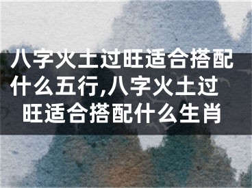 八字火土过旺适合搭配什么五行,八字火土过旺适合搭配什么生肖