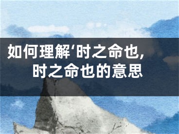 如何理解‘时之命也,时之命也的意思