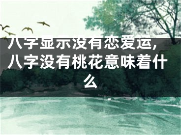 八字显示没有恋爱运,八字没有桃花意味着什么