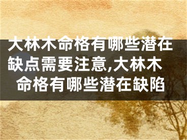 大林木命格有哪些潜在缺点需要注意,大林木命格有哪些潜在缺陷