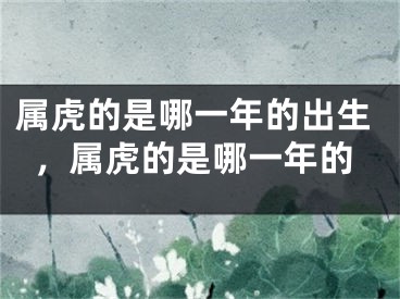属虎的是哪一年的出生，属虎的是哪一年的