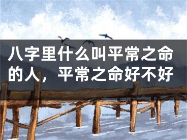 八字里什么叫平常之命的人，平常之命好不好