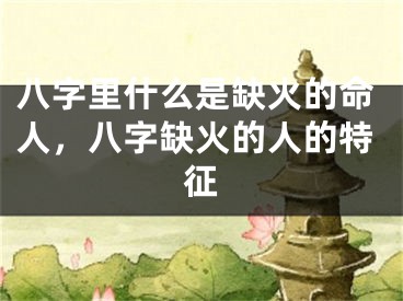 八字里什么是缺火的命人，八字缺火的人的特征