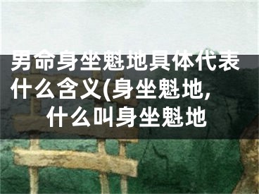 男命身坐魁地具体代表什么含义(身坐魁地,什么叫身坐魁地