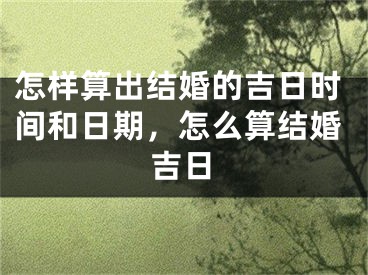 怎样算出结婚的吉日时间和日期，怎么算结婚吉日