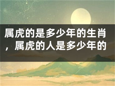 属虎的是多少年的生肖，属虎的人是多少年的