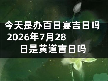 今天是办百日宴吉日吗 2026年7月28日是黄道吉日吗