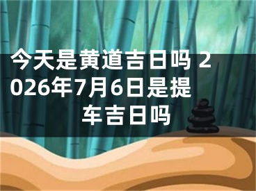 今天是黄道吉日吗 2026年7月6日是提车吉日吗