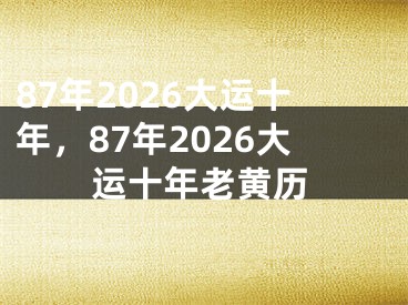 87年2026大运十年，87年2026大运十年老黄历