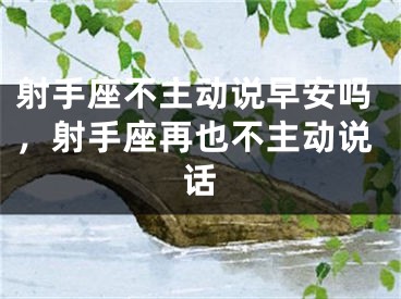 射手座不主动说早安吗，射手座再也不主动说话