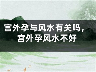 宫外孕与风水有关吗，宫外孕风水不好