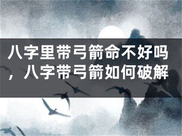 八字里带弓箭命不好吗，八字带弓箭如何破解