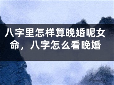 八字里怎样算晚婚呢女命，八字怎么看晚婚