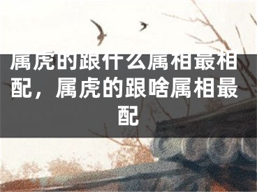 属虎的跟什么属相最相配，属虎的跟啥属相最配