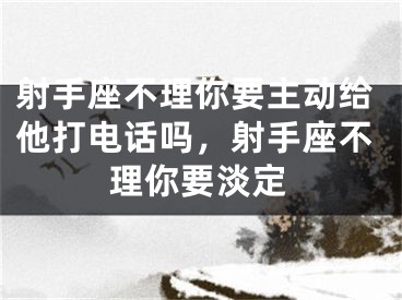 射手座不理你要主动给他打电话吗，射手座不理你要淡定