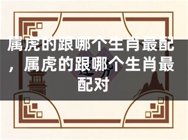 属虎的跟哪个生肖最配，属虎的跟哪个生肖最配对