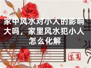 家中风水对小人的影响大吗，家里风水犯小人怎么化解