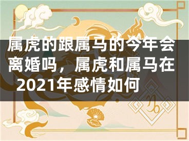 属虎的跟属马的今年会离婚吗,属虎和属马在2021年感情如何