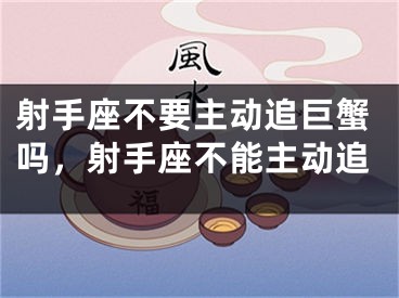 射手座不要主动追巨蟹吗，射手座不能主动追
