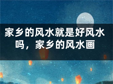 家乡的风水就是好风水吗，家乡的风水画