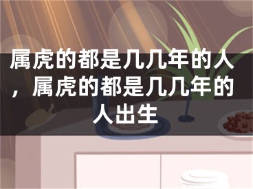属虎的都是几几年的人，属虎的都是几几年的人出生