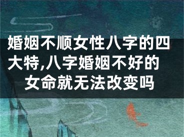 婚姻不顺女性八字的四大特,八字婚姻不好的女命就无法改变吗