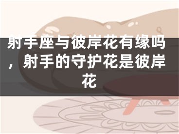 射手座与彼岸花有缘吗，射手的守护花是彼岸花
